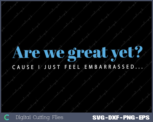 Are We Great Yet Cause I Just Feel Embarrassed Anti Trump SVG PNG Cutting Printable Files