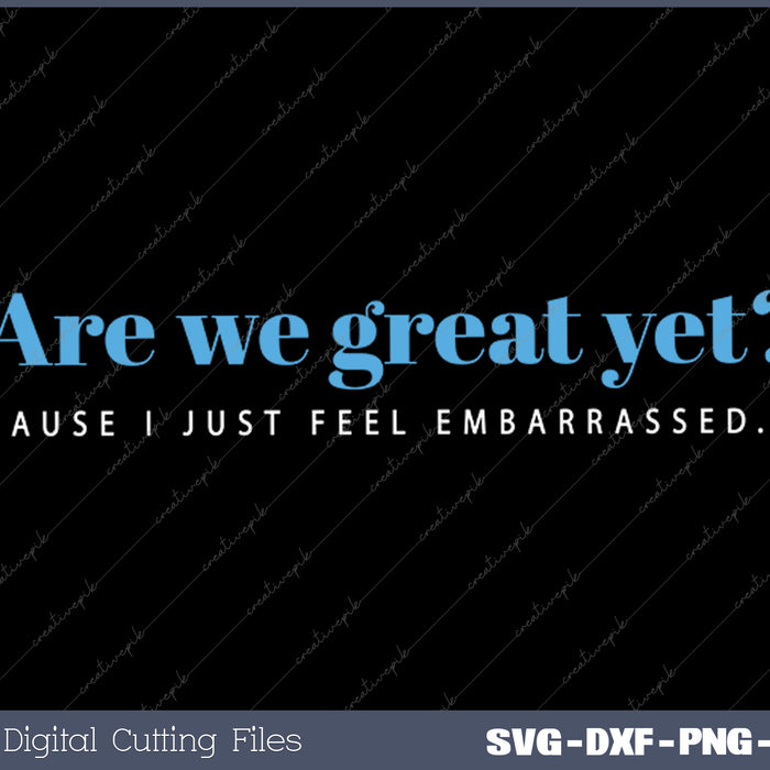 Are We Great Yet Cause I Just Feel Embarrassed Anti Trump SVG PNG Cutting Printable Files