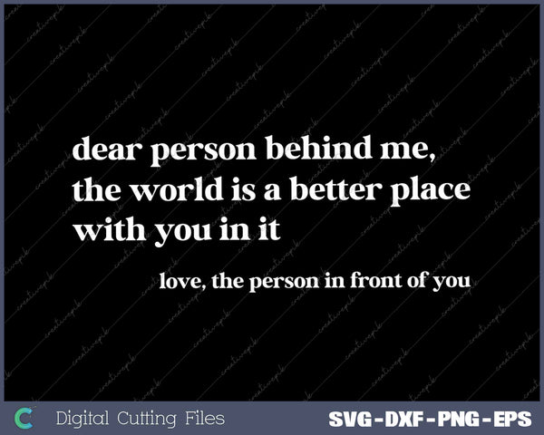 Dear Person Behind Me The World Is A Better Place With You