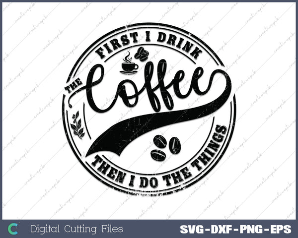 First I Drink The Coffee Then I Do The Things SVG PNG Cutting Printable Files