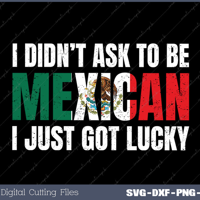 I Didn't Ask To Be Mexican I Just Got Lucky SVG PNG Files