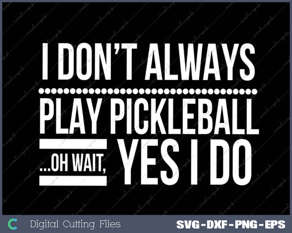 I Don't Always Play Pickleball Oh Wait Yes I Do