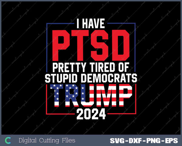 I Have PTSD Pretty Tired of Stupid Democrats Trump 2024 SVG DXF PNG Design File