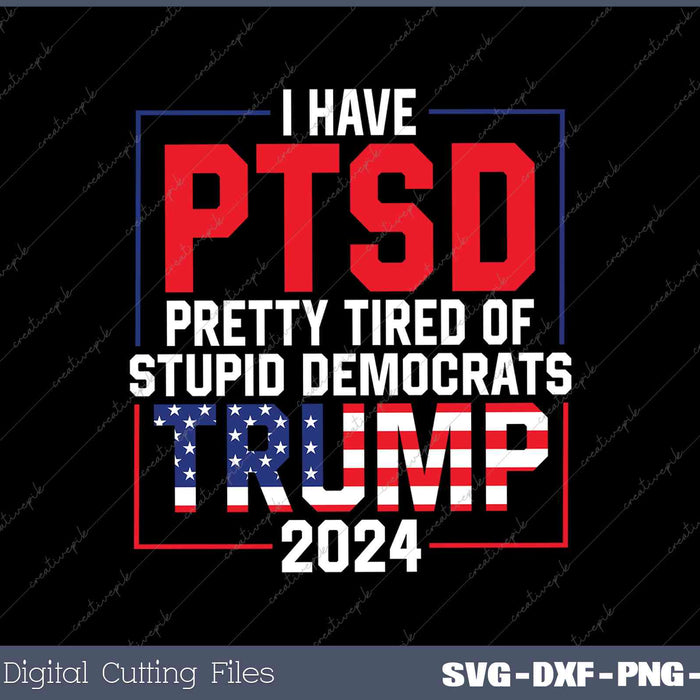 I Have PTSD Pretty Tired of Stupid Democrats Trump 2024 SVG DXF PNG Design File