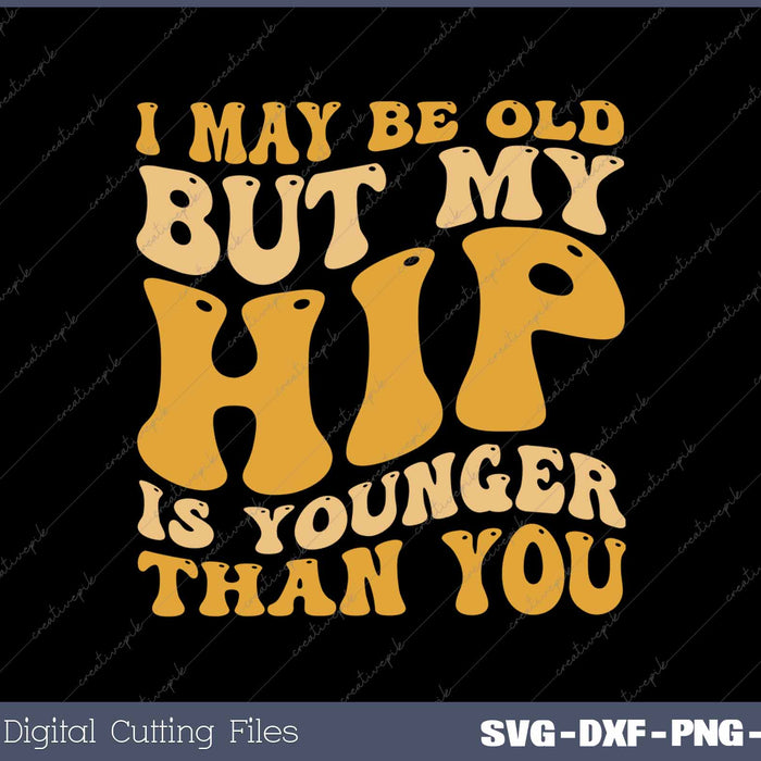 I May Be Old But My Hip Is Younger Than You Funny Hip Surgery