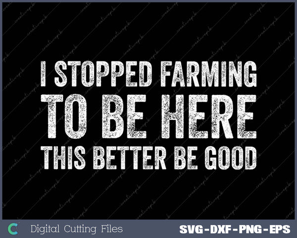 I Stopped Farming To Be Here This Better Be Good SVG PNG Cutting Printable Files