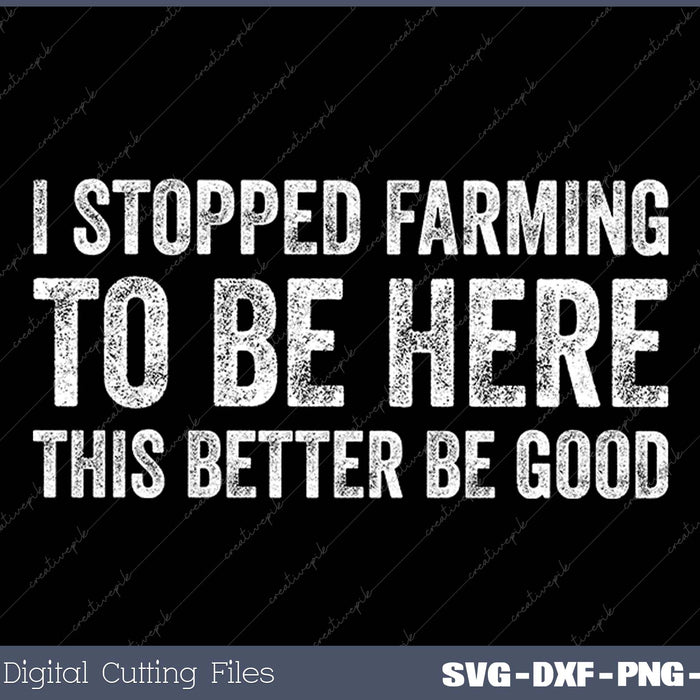 I Stopped Farming To Be Here This Better Be Good SVG PNG Cutting Printable Files