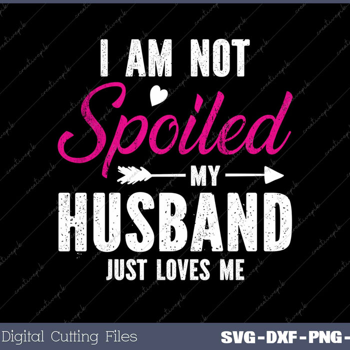 I'm Not Spoiled My Husband Just Loves Me SVG PNG Cutting Printable Files