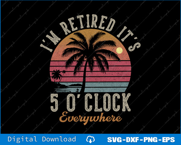 I'm Retired It's 5 O'Clock Everywhere Funny Retirement SVG PNG Printable Files