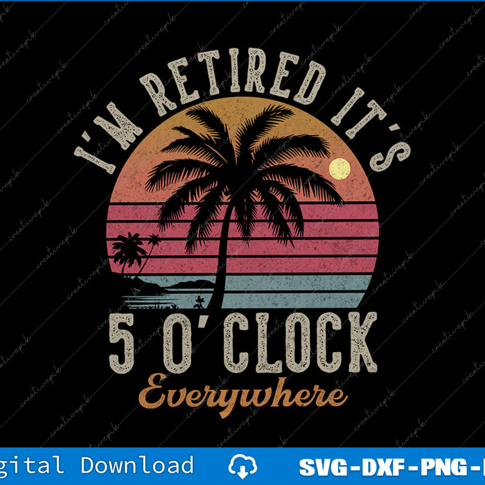 I'm Retired It's 5 O'Clock Everywhere Funny Retirement SVG PNG Printable Files