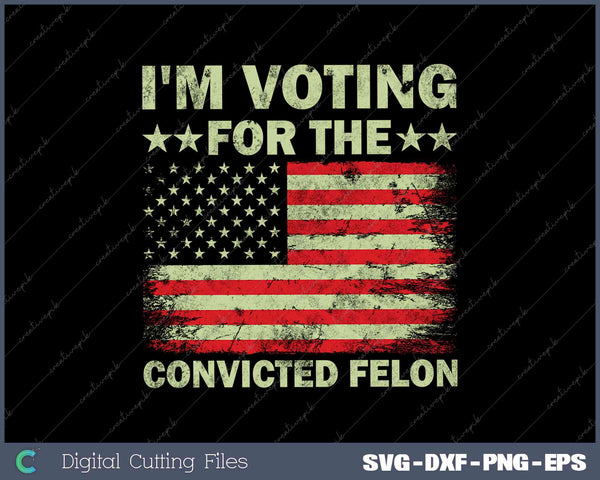 I'm Voting For The Convicted Felon Us Flag Trump 2024 SVG PNG Printable Files