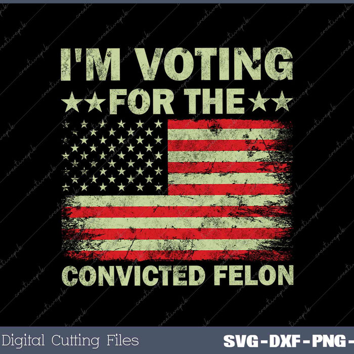 I'm Voting For The Convicted Felon Us Flag Trump 2024 SVG PNG Printable Files