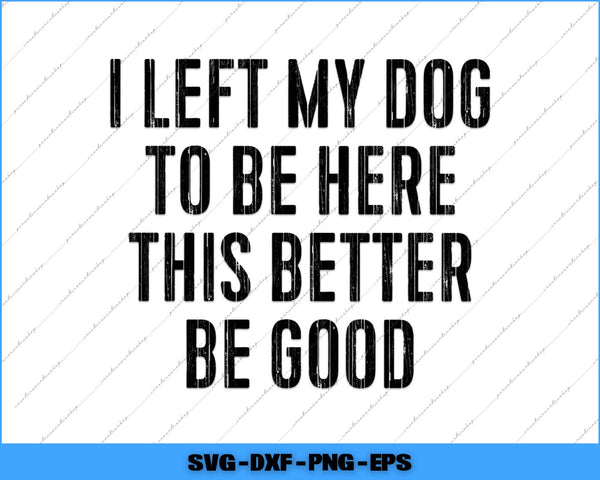 Text graphic with humorous message 'I LEFT MY DOG TO BE HERE THIS BETTER BE GOOD' on a white background.