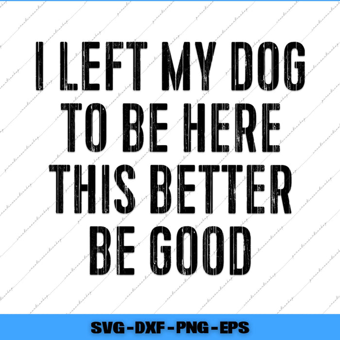 Text graphic with humorous message 'I LEFT MY DOG TO BE HERE THIS BETTER BE GOOD' on a white background.