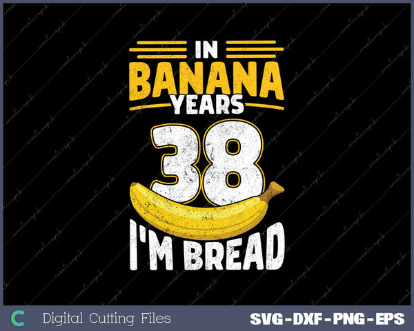 In Banana Years I'm Bread 38 Years Old Banana 38th Birthday