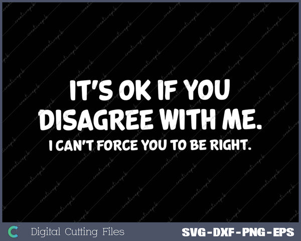 It's Ok If You Disagree With Me I Can't Force You To Be Right