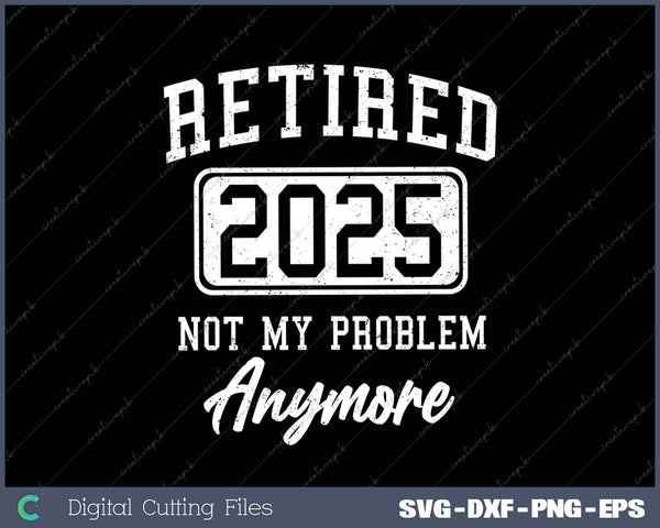 Retired 2025 Not My Problem Anymore SVG PNG Cutting Printable Files