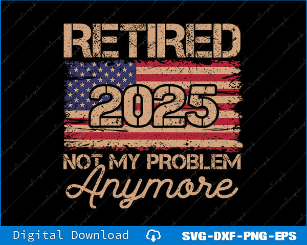 Retired 2025 Not My Problem Anymore US Flag For Retirement SVG Files