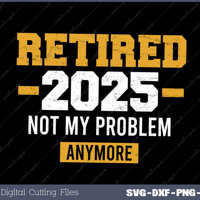 Retired 2025 Not My Problem Anymore For Retirement Svg Png Cutting Printable Files