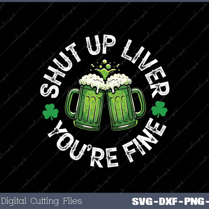 Shut Up Liver You're Fine Green Beer St Patricks Day SVG PNG Cutting Printable Files