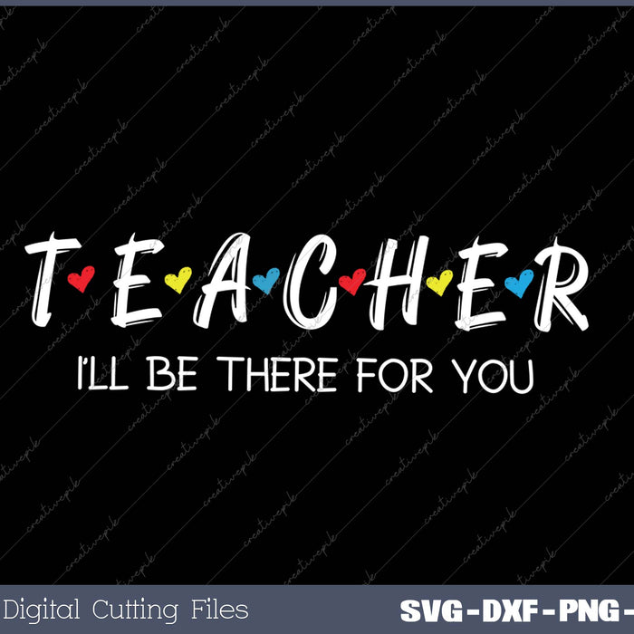 TEACHER I’LL BE THERE FOR YOU SVG PNG Cutting Printable Files