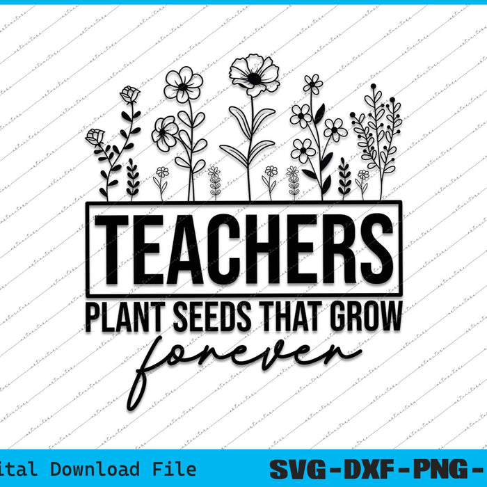 Teachers Plant Seeds That Grow Forever SVG PNG Cutting Files