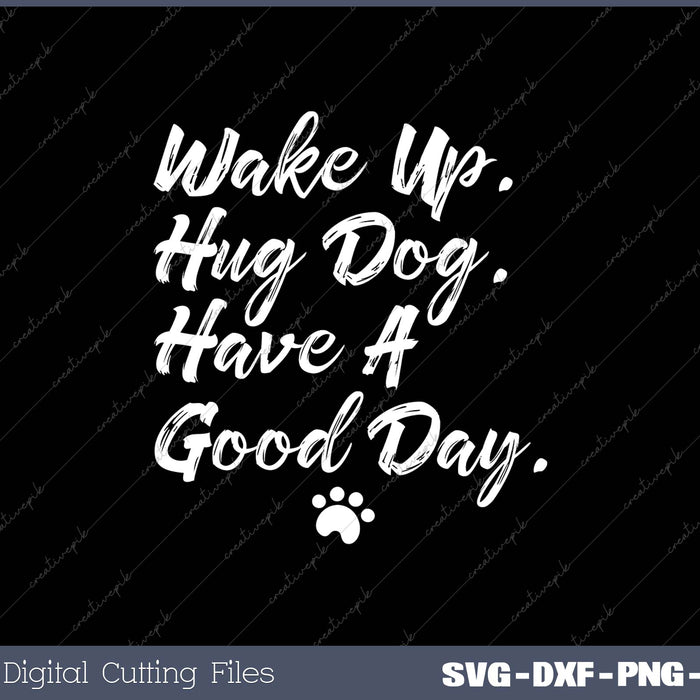 Wake Up Hug Dog Have A Good Day SVG PNG Cutting Printable Files