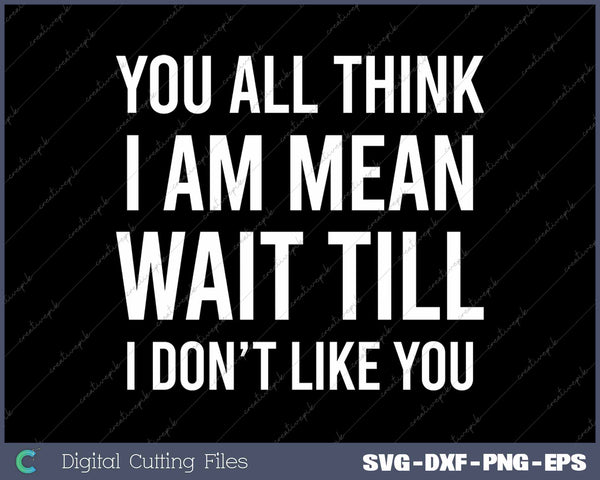 You All Think I Am Mean Wait Till I Don't Like You SVG PNG Cutting Printable Files