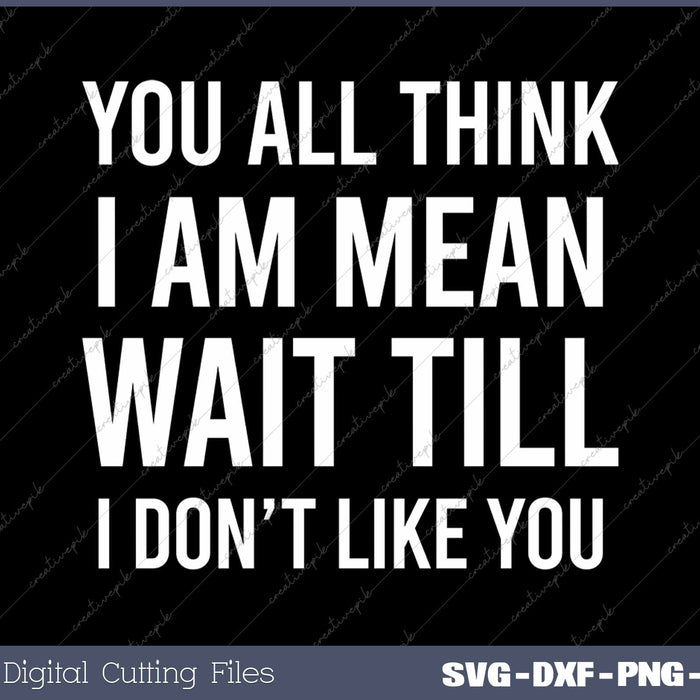 You All Think I Am Mean Wait Till I Don't Like You SVG PNG Cutting Printable Files