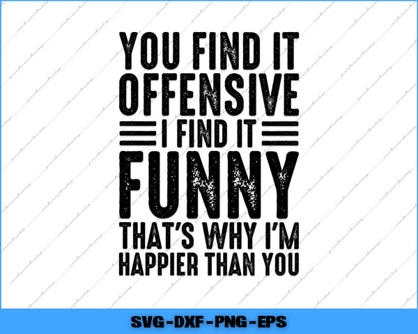 You Find It Offensive I Find It Funny That's Why I'm Happier Than Svg Png Cutting File