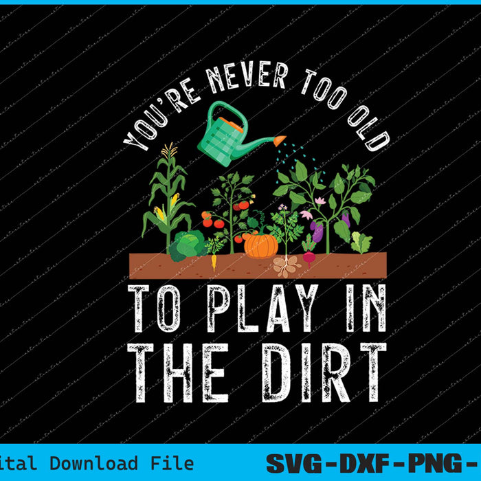 You're Never Too Old to Play in the Dirt Funny Gardening SVG Files