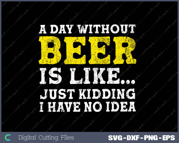 A Day Without Beer Is Like Just Kidding I Have No Idea