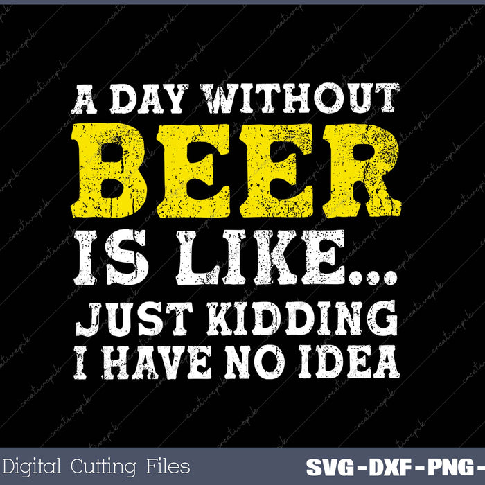 A Day Without Beer Is Like Just Kidding I Have No Idea