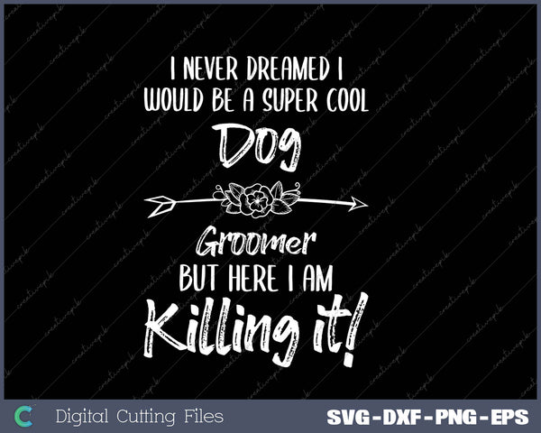 I Never Dreamed I Would Be A Super Cool Dog Groomer But Here I Am Killing It SVG PNG Cutting Printable Files