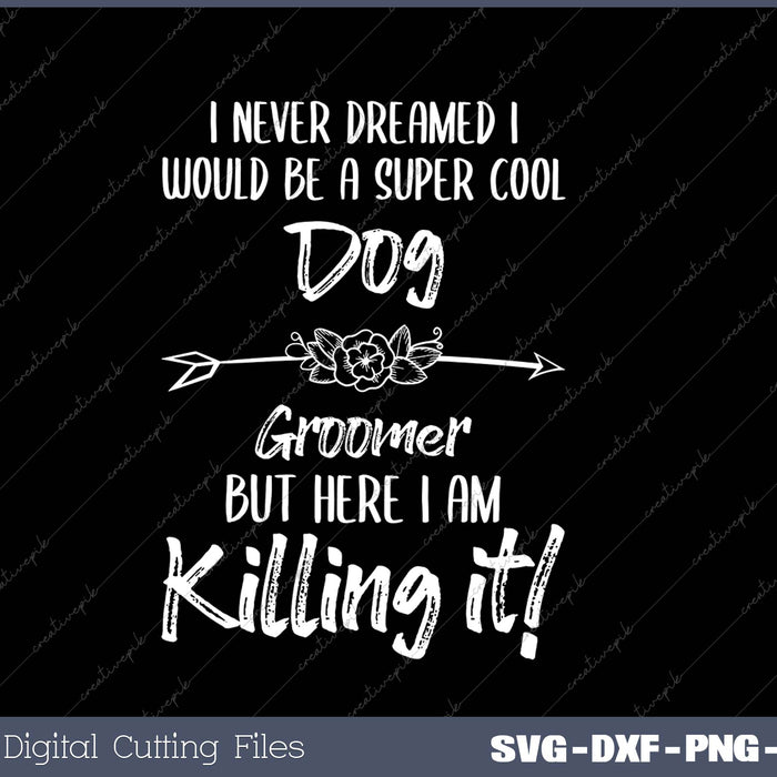 I Never Dreamed I Would Be A Super Cool Dog Groomer But Here I Am Killing It SVG PNG Cutting Printable Files